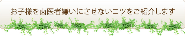 お子様を歯医者嫌いにさせないコツをご紹介します