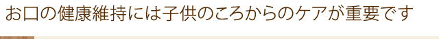 お口の健康維持には子供のころからのケアが重要です