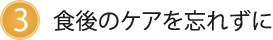 3.食後のケアを忘れずに