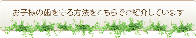 お子様の歯を守る方法をこちらでご紹介しています