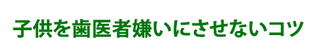 子供を歯医者嫌いにさせないコツ