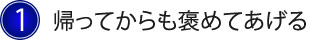 1.帰ってからも褒めてあげる