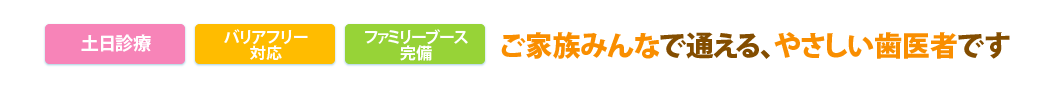 土日診療バリアフリー対応ファミリーブース完備ご家族みんなで通える、やさしい歯医者です