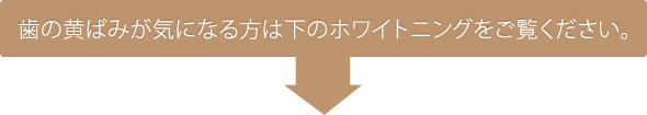 歯の黄ばみが気になる方は下のホワイトニングをご覧ください。