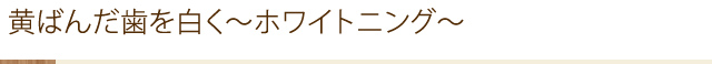 黄ばんだ歯を白く～ホワイトニング～