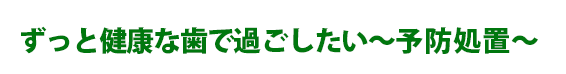 ずっと健康な歯で過ごしたい～予防処置～